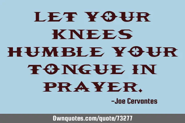 Let your knees humble your tongue in
