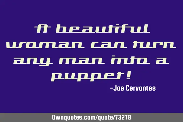 A beautiful woman can turn any man into a puppet!