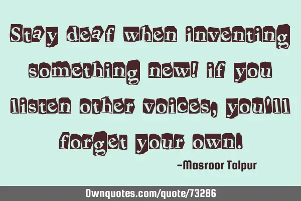 Stay deaf when inventing something new! if you listen other voices, you