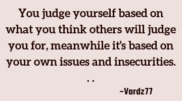 You judge yourself based on what you think others will judge you for,meanwhile it's based on your