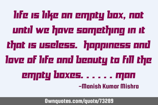 Life is like an empty box, not until we have something in it that is useless. Happiness and love of