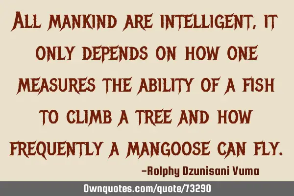 All mankind are intelligent, it only depends on how one measures the ability of a fish to climb a