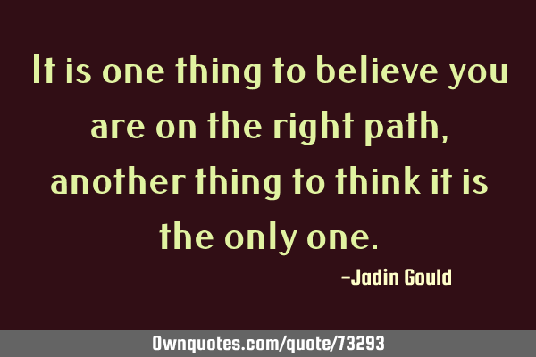 It is one thing to believe you are on the right path, another thing to think it is the only
