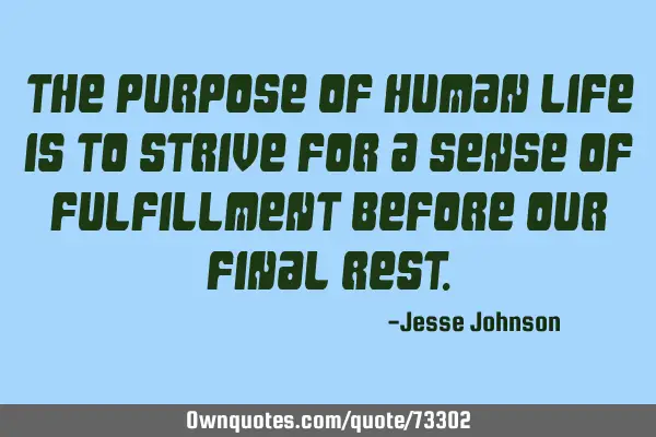 The purpose of human life is to strive for a sense of fulfillment before our final