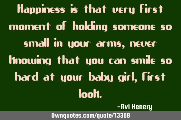 Happiness is that very first moment of holding someone so small in your arms, never knowing that