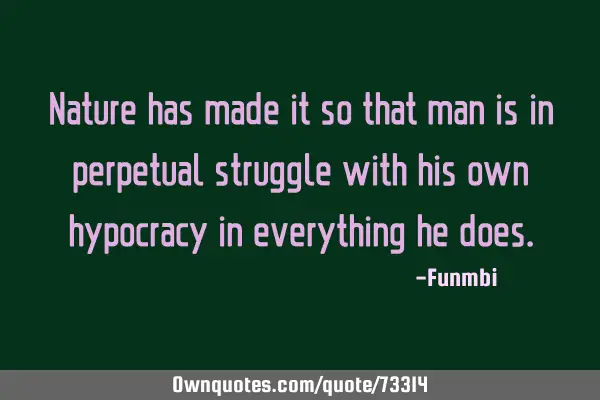 Nature has made it so that man is in perpetual struggle with his own hypocracy in everything he