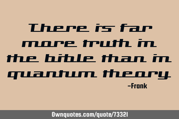 There is far more truth in the bible than in quantum