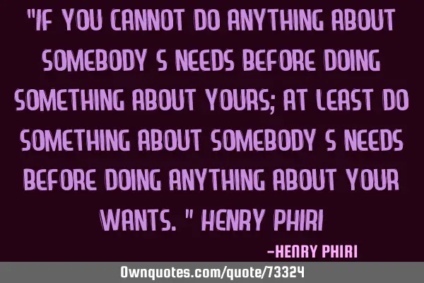 “If you cannot do anything about somebody’s needs before doing something about yours; at least