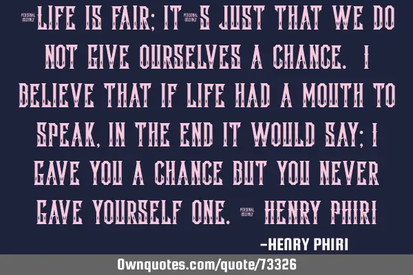 “Life is fair; it’s just that we do not give ourselves a chance. I believe that if life had a