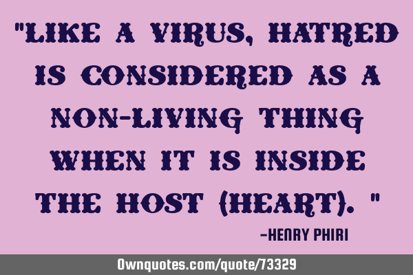 “Like a virus, hatred is considered as a non-living thing when it is inside the host (heart).”