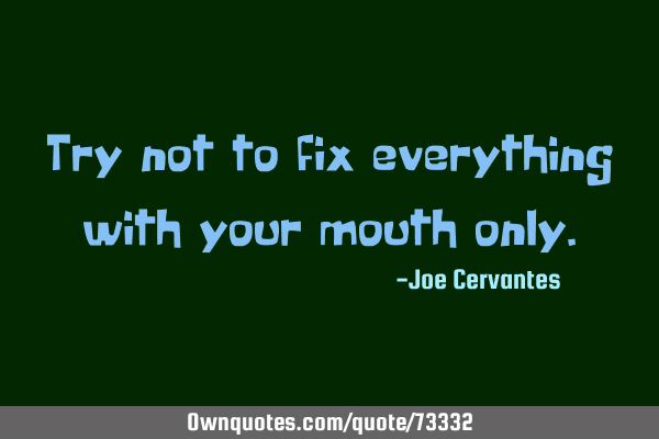 Try not to fix everything with your mouth
