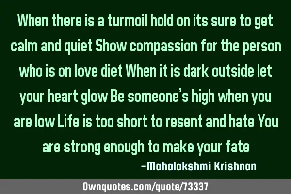 When there is a turmoil hold on its sure to get calm and quiet Show compassion for the person who
