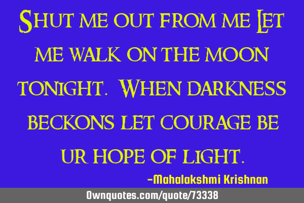 Shut me out from me Let me walk on the moon tonight. When darkness beckons let courage be ur hope
