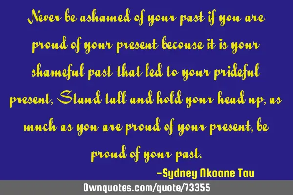 Never be ashamed of your past if you are proud of your present becouse it is your shameful past