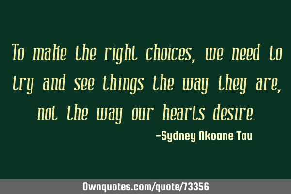 To make the right choices, we need to try and see things the way they are, not the way our hearts