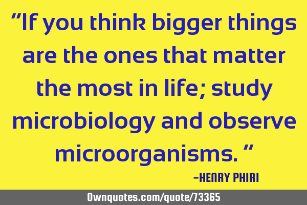 “If you think bigger things are the ones that matter the most in life; study microbiology and