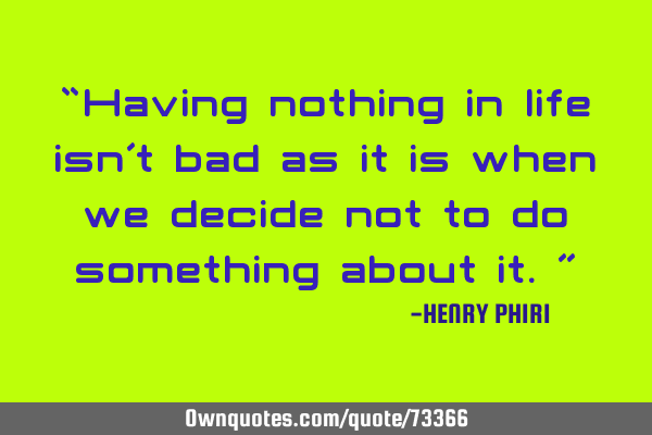 “Having nothing in life isn’t bad as it is when we decide not to do something about it.”