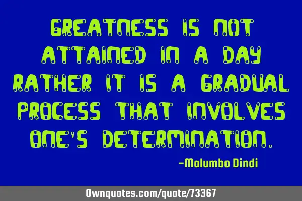 Greatness is not attained in a day rather it is a gradual process that involves one