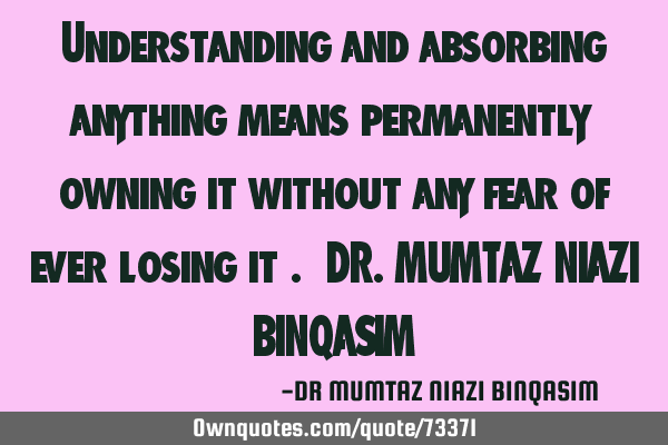 Understanding and absorbing anything means permanently owning it without any fear of ever losing it