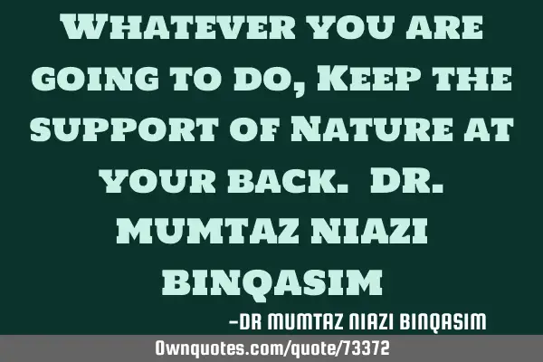 Whatever you are going to do, Keep the support of Nature at your back. DR.MUMTAZ NIAZI BINQASIM