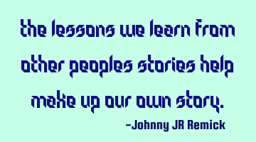 The lessons we learn from other peoples stories help make up our own story.