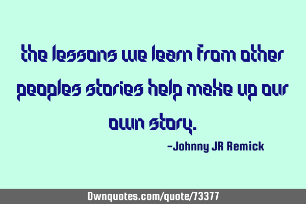 The lessons we learn from other peoples stories help make up our own