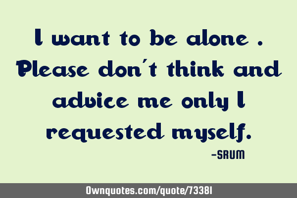 I want to be alone .please don