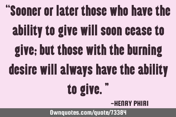 “Sooner or later those who have the ability to give will soon cease to give; but those with the