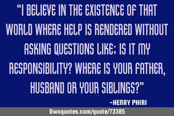 “I believe in the existence of that world where help is rendered without asking questions like;