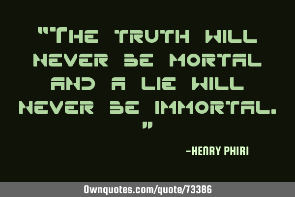 “The truth will never be mortal and a lie will never be immortal.”