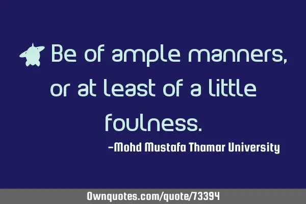• Be of ample manners, or at least of a little
