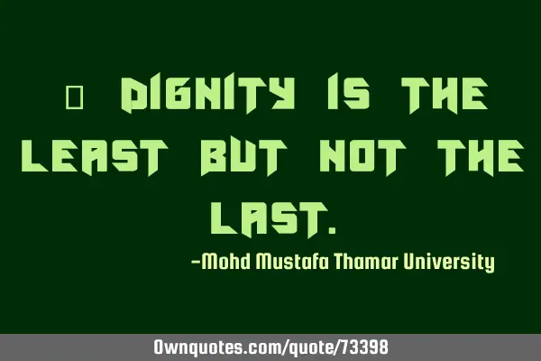 • Dignity is the least but not the