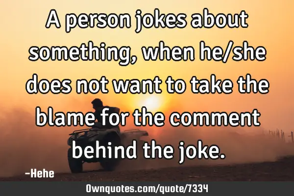 A person jokes about something, when he/she does not want to take the blame for the comment behind