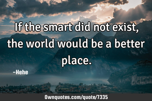 If the smart did not exist, the world would be a better