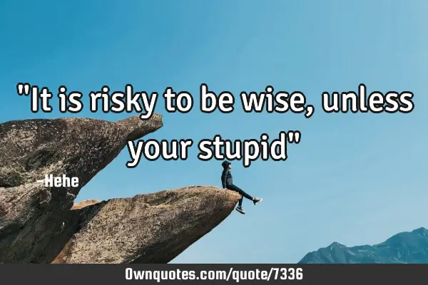 "It is risky to be wise, unless your stupid"