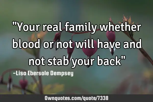 "Your real family whether blood or not will have and not stab your back"