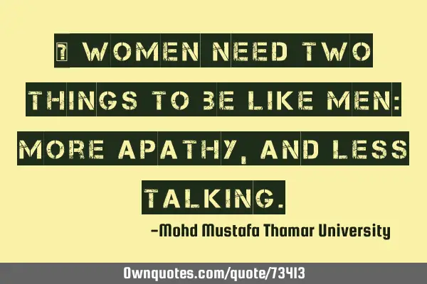 • Women need two things to be like men: more apathy , and less