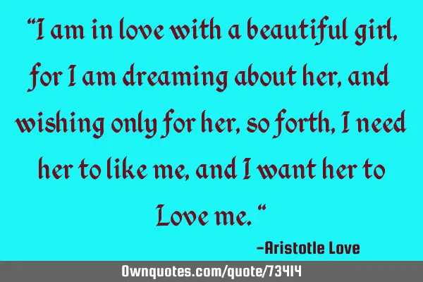 "I am in love with a beautiful girl, for I am dreaming about her, and wishing only for her, so
