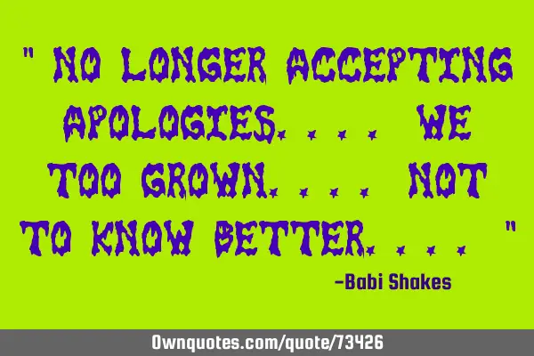 " No longer accepting APOLOGIES.... we too grown.... not to KNOW better.... "