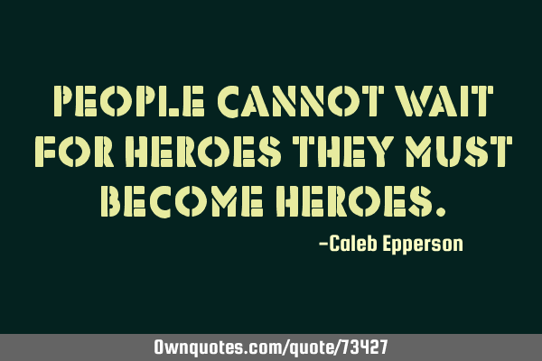 People cannot wait for heroes they must become