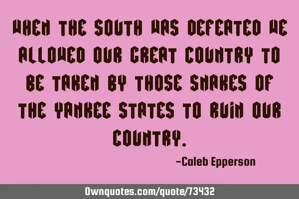 When the south was defeated we allowed our great country to be taken by those snakes of the yankee