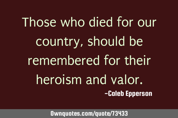 Those who died for our country, should be remembered for their heroism and
