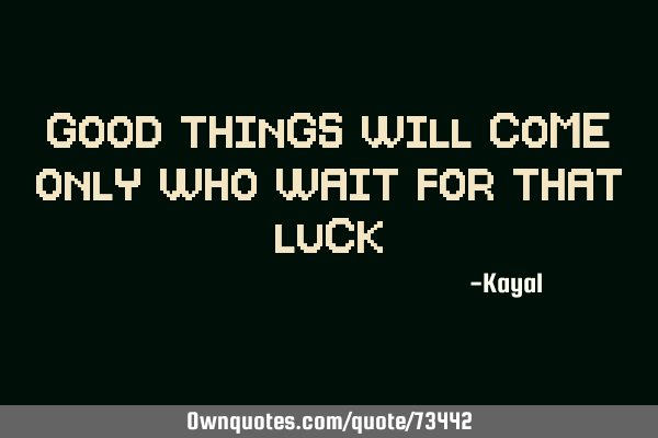 GOOD THINGS WILL COME ONLY WHO WAIT FOR THAT LUCK