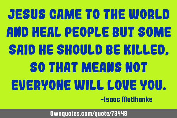 Jesus came to the world and heal people but some said he should be killed, so that means not