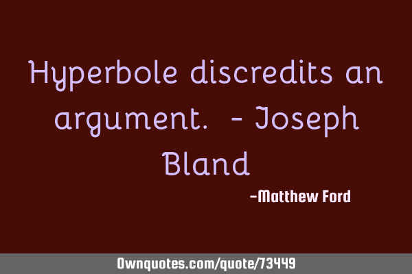 Hyperbole discredits an argument. - Joseph B