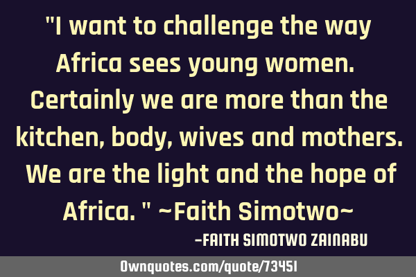 "I want to challenge the way Africa sees young women. Certainly we are more than the kitchen, body,