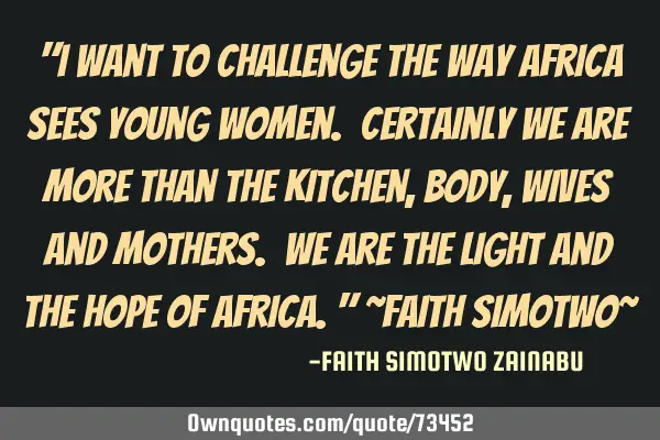 "I want to challenge the way Africa sees young women. Certainly we are more than the kitchen, body,