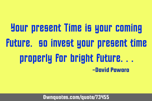 Your present Time is your coming future. so invest your present time properly for bright