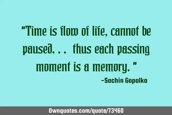 "Time is flow of life, cannot be paused... thus each passing moment is a memory."