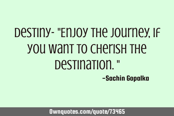 Destiny- "Enjoy the journey, if you want to cherish the destination."